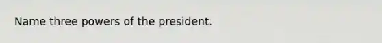 Name three powers of the president.