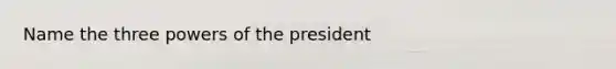 Name the three powers of the president