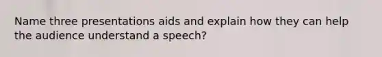 Name three presentations aids and explain how they can help the audience understand a speech?