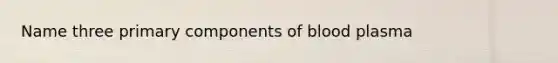 Name three primary components of blood plasma