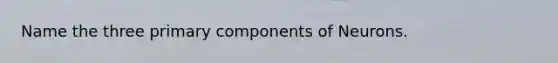 Name the three primary components of Neurons.