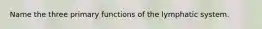 Name the three primary functions of the lymphatic system.