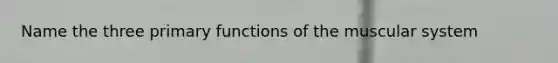 Name the three primary functions of the muscular system