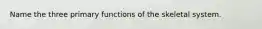 Name the three primary functions of the skeletal system.