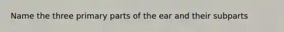 Name the three primary parts of the ear and their subparts