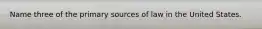 Name three of the primary sources of law in the United States.