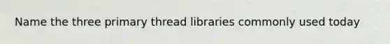 Name the three primary thread libraries commonly used today