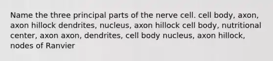 Name the three principal parts of the nerve cell. cell body, axon, axon hillock dendrites, nucleus, axon hillock cell body, nutritional center, axon axon, dendrites, cell body nucleus, axon hillock, nodes of Ranvier