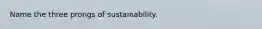 Name the three prongs of sustainability.