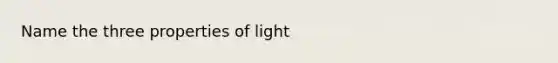 Name the three properties of light