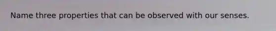 Name three properties that can be observed with our senses.