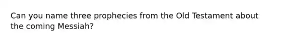 Can you name three prophecies from the Old Testament about the coming Messiah?