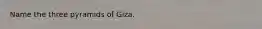 Name the three pyramids of Giza.