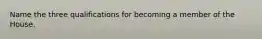 Name the three qualifications for becoming a member of the House.