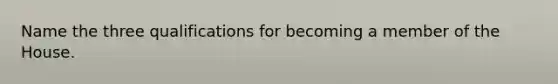 Name the three qualifications for becoming a member of the House.