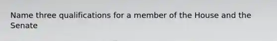 Name three qualifications for a member of the House and the Senate