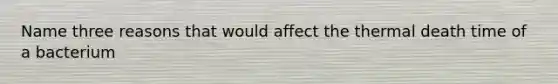 Name three reasons that would affect the thermal death time of a bacterium