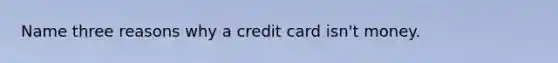 Name three reasons why a credit card isn't money.