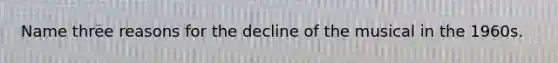 Name three reasons for the decline of the musical in the 1960s.