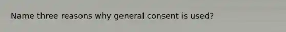 Name three reasons why general consent is used?