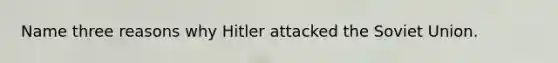 Name three reasons why Hitler attacked the Soviet Union.