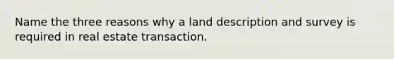 Name the three reasons why a land description and survey is required in real estate transaction.