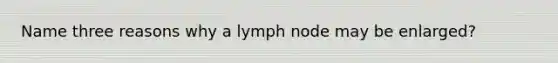 Name three reasons why a lymph node may be enlarged?