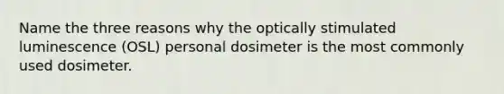 Name the three reasons why the optically stimulated luminescence (OSL) personal dosimeter is the most commonly used dosimeter.