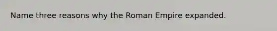 Name three reasons why the Roman Empire expanded.