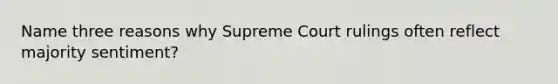 Name three reasons why Supreme Court rulings often reflect majority sentiment?