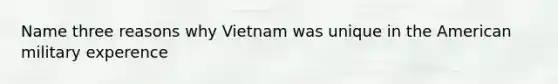 Name three reasons why Vietnam was unique in the American military experence