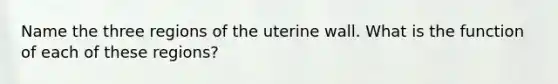 Name the three regions of the uterine wall. What is the function of each of these regions?