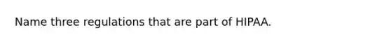 Name three regulations that are part of HIPAA.