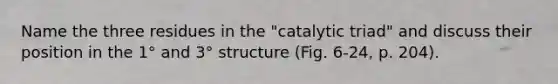 Name the three residues in the "catalytic triad" and discuss their position in the 1° and 3° structure (Fig. 6-24, p. 204).