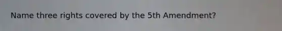 Name three rights covered by the 5th Amendment?