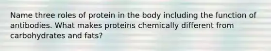 Name three roles of protein in the body including the function of antibodies. What makes proteins chemically different from carbohydrates and fats?