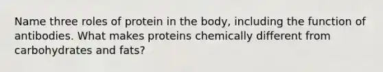 Name three roles of protein in the body, including the function of antibodies. What makes proteins chemically different from carbohydrates and fats?