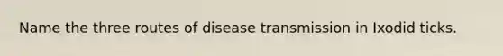 Name the three routes of disease transmission in Ixodid ticks.