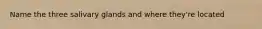 Name the three salivary glands and where they're located