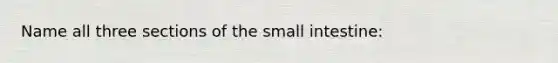 Name all three sections of the small intestine: