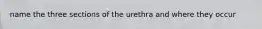 name the three sections of the urethra and where they occur