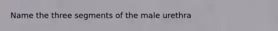 Name the three segments of the male urethra