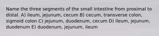 Name the three segments of the small intestine from proximal to distal. A) ileum, jejunum, cecum B) cecum, transverse colon, sigmoid colon C) jejunum, duodenum, cecum D) ileum, jejunum, duodenum E) duodenum, jejunum, ileum