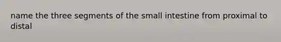 name the three segments of the small intestine from proximal to distal