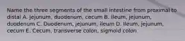 Name the three segments of the small intestine from proximal to distal A. Jejunum, duodenum, cecum B. Ileum, jejunum, duodenum C. Duodenum, jejunum, ileum D. Ileum, jejunum, cecum E. Cecum, transverse colon, sigmoid colon