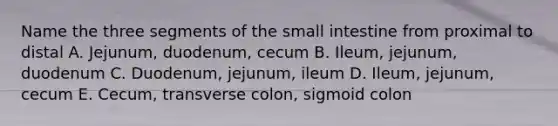 Name the three segments of the small intestine from proximal to distal A. Jejunum, duodenum, cecum B. Ileum, jejunum, duodenum C. Duodenum, jejunum, ileum D. Ileum, jejunum, cecum E. Cecum, transverse colon, sigmoid colon