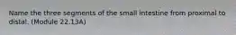 Name the three segments of the small intestine from proximal to distal. (Module 22.13A)