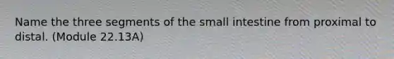 Name the three segments of the small intestine from proximal to distal. (Module 22.13A)