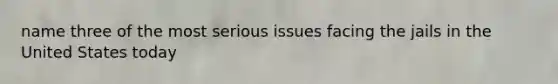 name three of the most serious issues facing the jails in the United States today
