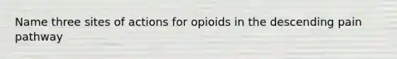 Name three sites of actions for opioids in the descending pain pathway